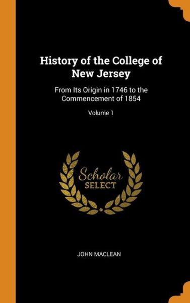 Cover for John MacLean · History of the College of New Jersey From Its Origin in 1746 to the Commencement of 1854; Volume 1 (Gebundenes Buch) (2018)