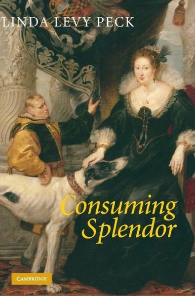 Cover for Peck, Linda Levy (George Washington University, Washington DC) · Consuming Splendor: Society and Culture in Seventeenth-Century England (Inbunden Bok) (2005)
