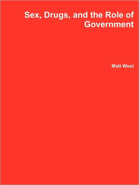 Sex, Drugs, and the Role of Government - Matt West - Books - lulu.com - 9780557582327 - September 3, 2010