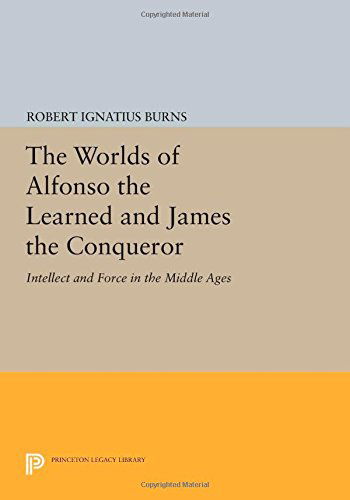 Cover for Robert Ignatius Burns · The Worlds of Alfonso the Learned and James the Conqueror: Intellect and Force in the Middle Ages - Princeton Legacy Library (Paperback Book) (2014)