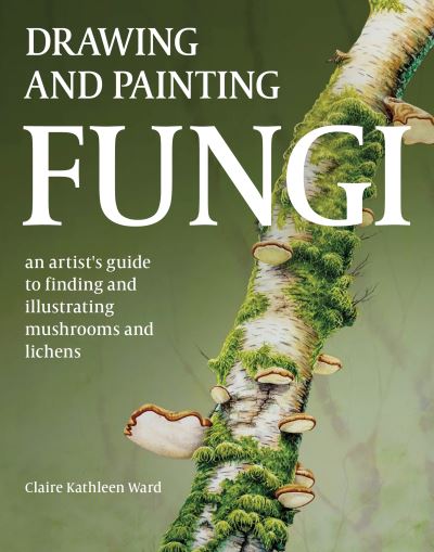 Cover for Claire Kathleen Ward · Drawing and Painting Fungi: An Artists Guide to Finding and Illustrating Mushrooms and Lichens (Pocketbok) (2024)