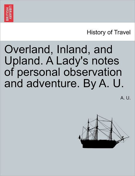 Cover for A U · Overland, Inland, and Upland. a Lady's Notes of Personal Observation and Adventure. by A. U. (Pocketbok) (2011)