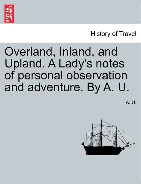 Cover for A U · Overland, Inland, and Upland. a Lady's Notes of Personal Observation and Adventure. by A. U. (Paperback Book) (2011)
