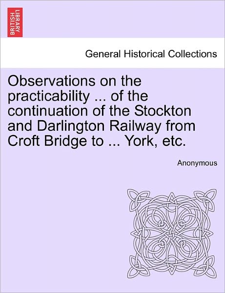 Observations on the Practicability ... of the Continuation of the Stockton and Darlington Railway from Croft Bridge to ... York, Etc. - Anonymous - Kirjat - British Library, Historical Print Editio - 9781240920327 - tiistai 11. tammikuuta 2011