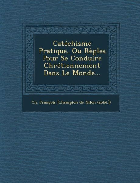 Catechisme Pratique, Ou Regles Pour Se Conduire Chretiennement Dans Le Monde... - Ch Francois [champion De Nilon (Abbe - Bücher - Saraswati Press - 9781286937327 - 1. Oktober 2012