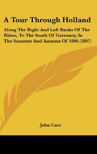 A Tour Through Holland: Along the Right and Left Banks of the Rhine, to the South of Germany, in the Summer and Autumn of 1806 (1807) - John Carr - Książki - Kessinger Publishing, LLC - 9781436970327 - 18 sierpnia 2008