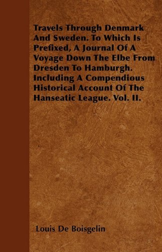 Travels Through Denmark and Sweden. to Which is Prefixed, a Journal of a Voyage Down the Elbe from Dresden to Hamburgh. Including a Compendious Historical Account of the Hanseatic League. Vol. Ii. - Louis De Boisgelin - Bøger - Aslan Press - 9781446023327 - 30. juni 2010
