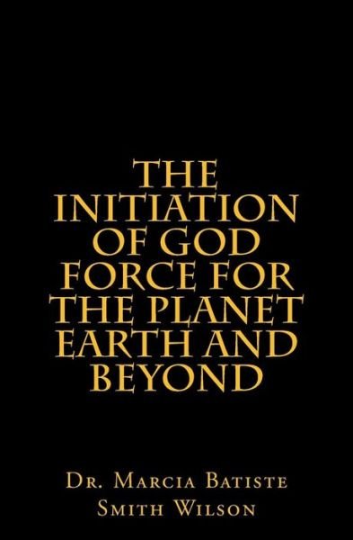 The Initiation of God Force for the Planet Earth and Beyond - Marcia Batiste Smith Wilson - Livres - Createspace - 9781494910327 - 5 janvier 2014