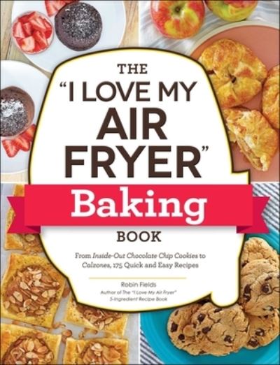 Cover for Robin Fields · The &quot;I Love My Air Fryer&quot; Baking Book: From Inside-Out Chocolate Chip Cookies to Calzones, 175 Quick and Easy Recipes - &quot;I Love My&quot; Cookbook Series (Paperback Book) (2023)