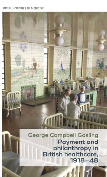 Cover for Gosling, George Campbell (University Teacher in Modern British History) · Payment and Philanthropy in British Healthcare, 1918–48 - Social Histories of Medicine (Hardcover Book) (2017)