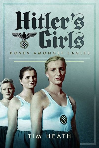 Hitler's Girls: Doves Amongst Eagles - Tim Heath - Books - Pen & Sword Books Ltd - 9781526705327 - August 16, 2017