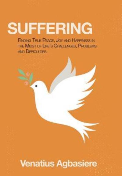 Cover for Venatius Agbasiere · Suffering Finding True Peace, Joy and Happiness in the Midst of Life's Challenges, Problems and Difficulties (Hardcover Book) (2018)