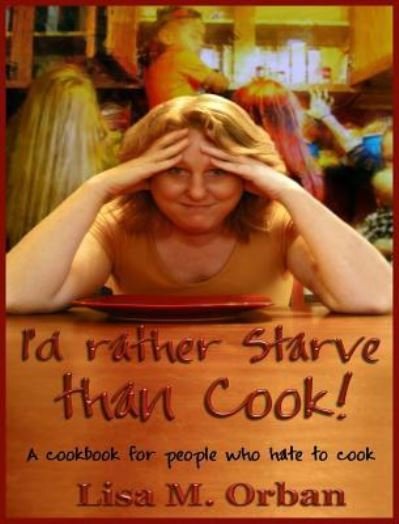 Cover for Lisa Orban · I'd rather Starve than Cook!: A cookbook for people who hate to cook (Hardcover Book) [2nd edition] (2017)