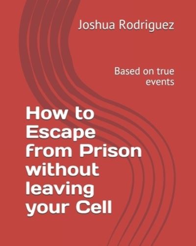 How to Escape from Prison without leaving your Cell - Joshua Rodriguez - Kirjat - Joshua Rodriguez - 9781736784327 - torstai 29. huhtikuuta 2021