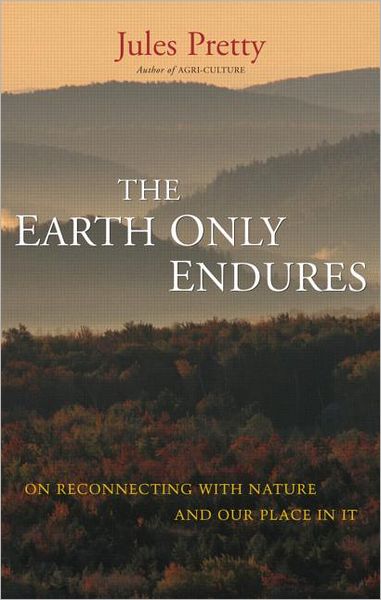 Cover for Jules Pretty · The Earth Only Endures: On Reconnecting with Nature and Our Place in It (Hardcover Book) (2007)