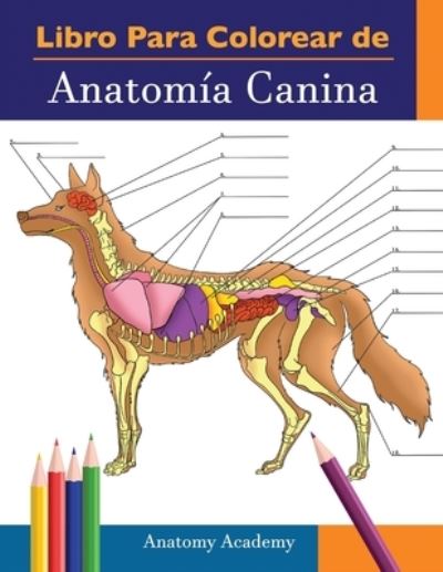 Cover for Anatomy Academy · Libro para colorear de Anatomia Canina: Libro de Colores de Autoevaluacion Muy Detallado de Anatomia Canina El Regalo Perfecto Para Estudiantes de Veterinaria, Amantes de los Perros y Adultos (Paperback Book) (2021)