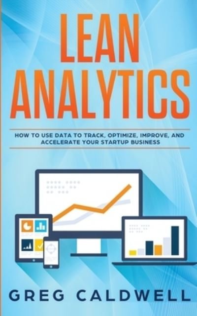 Lean Analytics: How to Use Data to Track, Optimize, Improve and Accelerate Your Startup Business (Lean Guides with Scrum, Sprint, Kanban, DSDM, XP & Crystal) - Greg Caldwell - Książki - Alakai Publishing LLC - 9781951754327 - 9 stycznia 2020