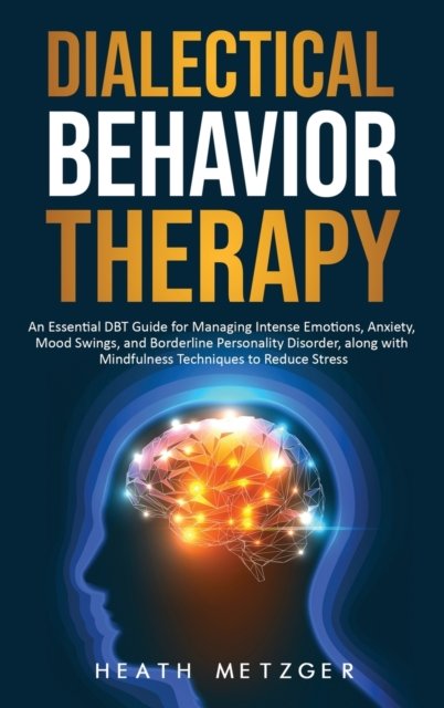 Heath Metzger · Dialectical Behavior Therapy: An Essential DBT Guide for Managing Intense Emotions, Anxiety, Mood Swings, and Borderline Personality Disorder, along with Mindfulness Techniques to Reduce Stress (Hardcover Book) (2020)