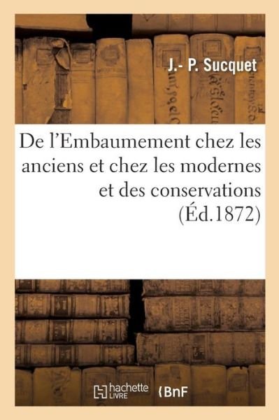 Cover for J - P Sucquet · De L'embaumement Chez Les Anciens et Chez Les Modernes et Des Conservations (Taschenbuch) (2018)