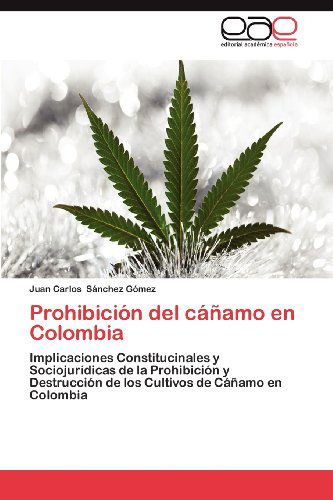 Cover for Juan Carlos Sánchez Gómez · Prohibición Del Cáñamo en Colombia: Implicaciones Constitucinales Y Sociojurídicas De La Prohibición Y Destrucción De Los Cultivos De Cáñamo en Colombia (Paperback Book) [Spanish edition] (2012)