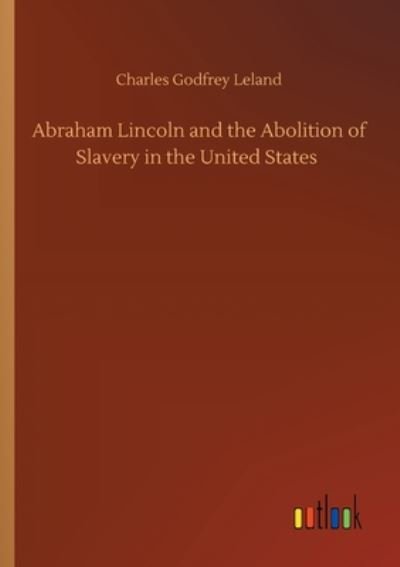Abraham Lincoln and the Abolition of Slavery in the United States - Charles Godfrey Leland - Kirjat - Outlook Verlag - 9783752410327 - tiistai 4. elokuuta 2020