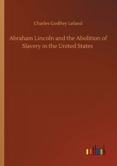 Abraham Lincoln and the Abolition of Slavery in the United States - Charles Godfrey Leland - Libros - Outlook Verlag - 9783752410327 - 4 de agosto de 2020