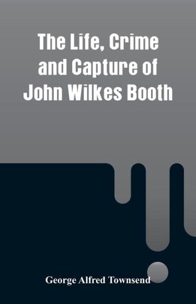 Cover for George Alfred Townsend · The Life, Crime and Capture of John Wilkes Booth (Taschenbuch) (2018)