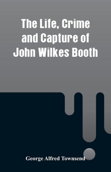 Cover for George Alfred Townsend · The Life, Crime and Capture of John Wilkes Booth (Pocketbok) (2018)