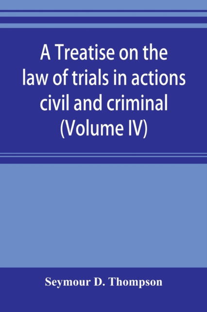 Cover for Seymour D Thompson · A treatise on the law of trials in actions civil and criminal (Volume IV) (Paperback Book) (2019)