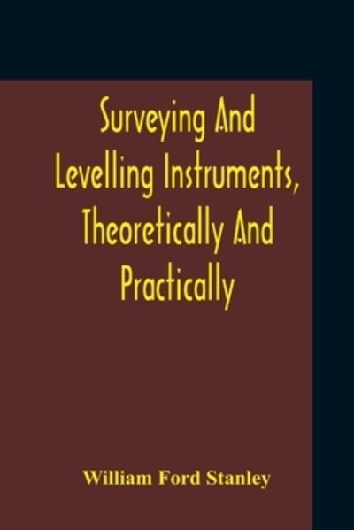 Cover for William Ford Stanley · Surveying And Levelling Instruments, Theoretically And Practically Described For Construction, Qualities, Selection, Preservation, Adjustments, And Uses With Other Apparatus And Appliances Used By Civil Engineers And Surveyors (Paperback Book) (2020)