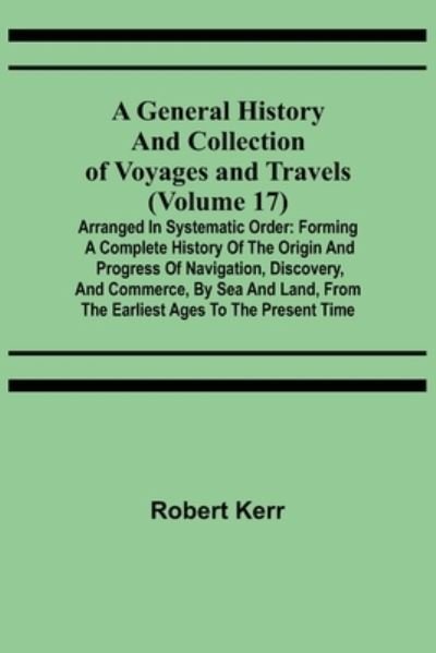 A General History and Collection of Voyages and Travels (Volume 17); Arranged in Systematic Order - Robert Kerr - Books - Alpha Edition - 9789355750327 - November 22, 2021
