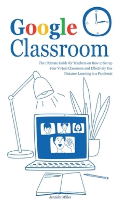 Cover for Jennifer Miller · Google Classroom: The Ultimate Guide for Teachers on How to Set up Your Virtual Classroom and Effectively Use Distance Learning in a Pandemic (Hardcover Book) (2021)