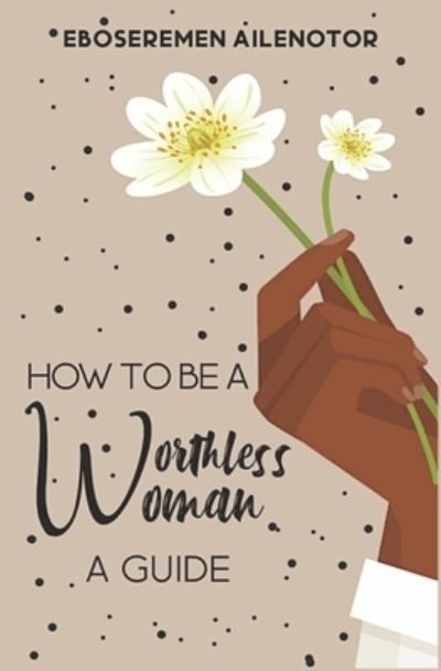 Cover for Eboseremen Ailenotor · How to Be a Worthless Woman (Paperback Book) (2021)