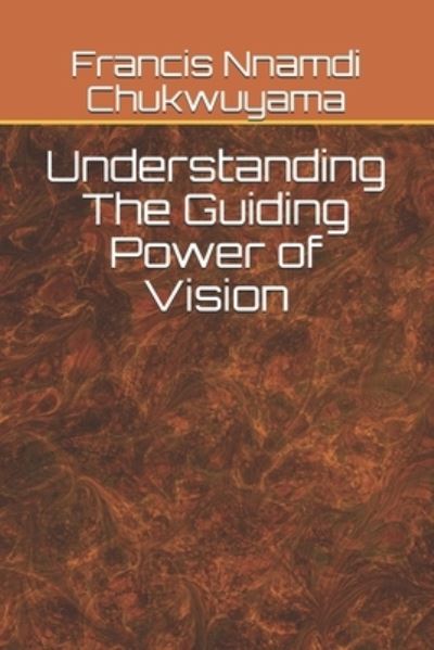 Understanding The Guiding Power of Vision - Francis Nnamdi Chukwuyama - Books - Independently Published - 9798712058327 - February 21, 2021