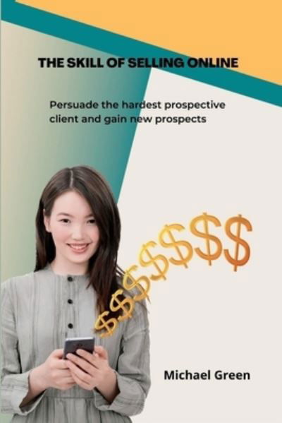 The Skill Of Selling Online: Persuade the hardest prospective client and gain new prospects - Michael Green - Bücher - Independently Published - 9798848126327 - 24. August 2022