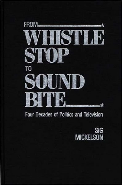 Cover for Sig Mickelson · From Whistle Stop to Sound Bite: Four Decades of Politics and Television (Paperback Book) (1989)