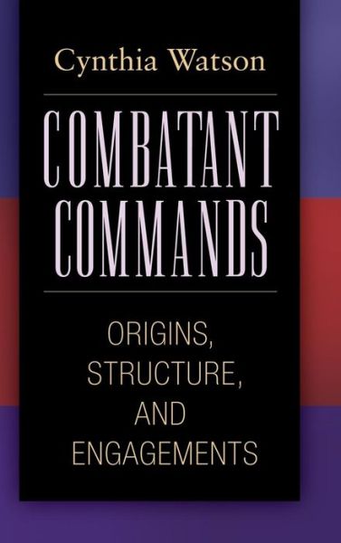 Cover for Cynthia A. Watson · Combatant Commands: Origins, Structure, and Engagements - Praeger Security International (Hardcover Book) (2010)
