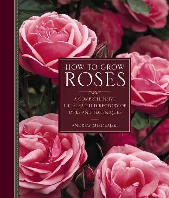 Cover for Andrew Mikolajski · How to Grow Roses: A Comprehensive Illustrated Directory of Types and Techniques (Hardcover Book) (2017)