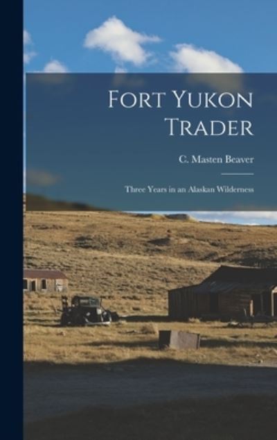 Cover for C Masten Beaver · Fort Yukon Trader; Three Years in an Alaskan Wilderness (Hardcover Book) (2021)