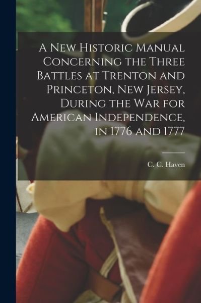 Cover for C C (Charles Chauncy) 1787- Haven · A New Historic Manual Concerning the Three Battles at Trenton and Princeton, New Jersey, During the War for American Independence, in 1776 and 1777 (Paperback Book) (2021)