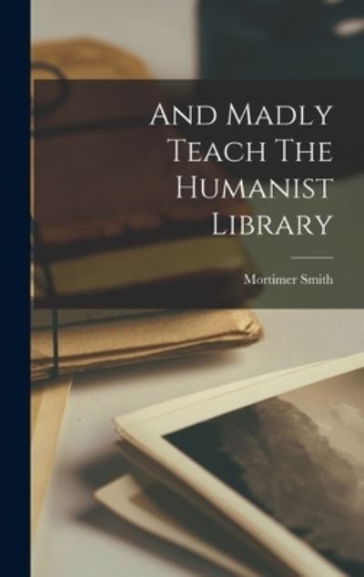 Cover for Mortimer Smith · And Madly Teach the Humanist Library (Book) (2022)