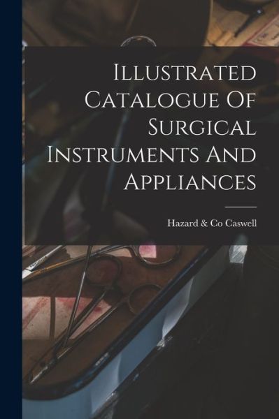 Cover for Caswell, Hazard &amp; Co · Illustrated Catalogue of Surgical Instruments and Appliances (Book) (2022)