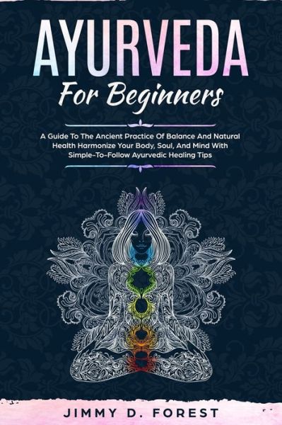 Cover for Jimmy D Forest · Ayurveda For Beginners: A Guide To The Ancient Practice Of Balance And Natural Health Harmonize Your Body, Soul, And Mind With Simple-To-Follow Ayurvedic Healing Tips (Paperback Book) (2019)