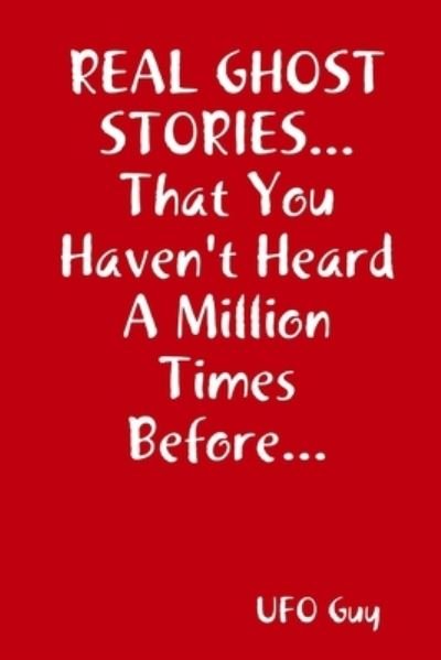 REAL GHOST STORIES... That You Haven't Heard a Million Times Before... - Ufo Guy - Boeken - Lulu Press, Inc. - 9781105789328 - 22 mei 2012
