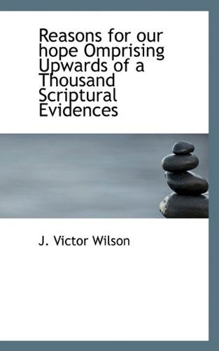 Reasons for Our Hope  Omprising Upwards of a Thousand Scriptural Evidences - Wilson - Books - BiblioLife - 9781115382328 - October 23, 2009