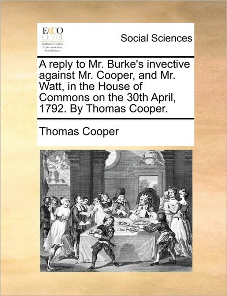 Cover for Thomas Cooper · A Reply to Mr. Burke's Invective Against Mr. Cooper, and Mr. Watt, in the House of Commons on the 30th April, 1792. by Thomas Cooper. (Paperback Book) (2010)