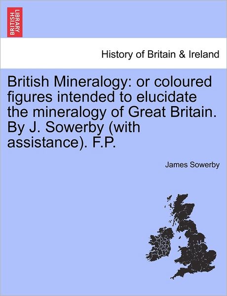 Cover for James Sowerby · British Mineralogy: or Coloured Figures Intended to Elucidate the Mineralogy of Great Britain. by J. Sowerby (With Assistance). F.p. (Paperback Book) (2011)