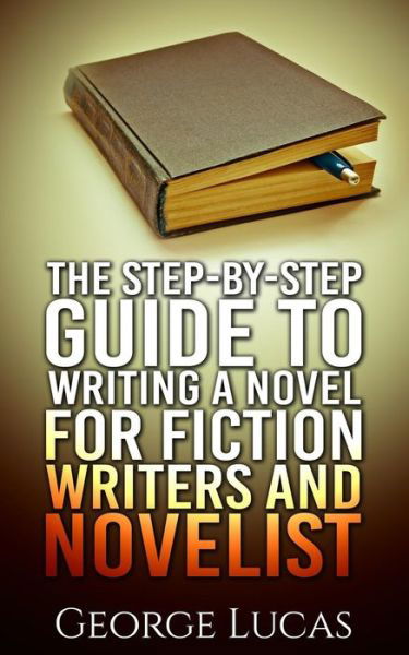 The Step-by-step Guide to Writing a Novel for Fiction Writers and Novelist - George Lucas - Bøger - Createspace - 9781511647328 - 12. april 2015