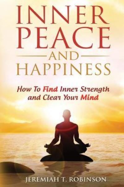 Inner Peace and Happiness - Jeremiah T Robinson - Books - Createspace Independent Publishing Platf - 9781530428328 - March 7, 2016