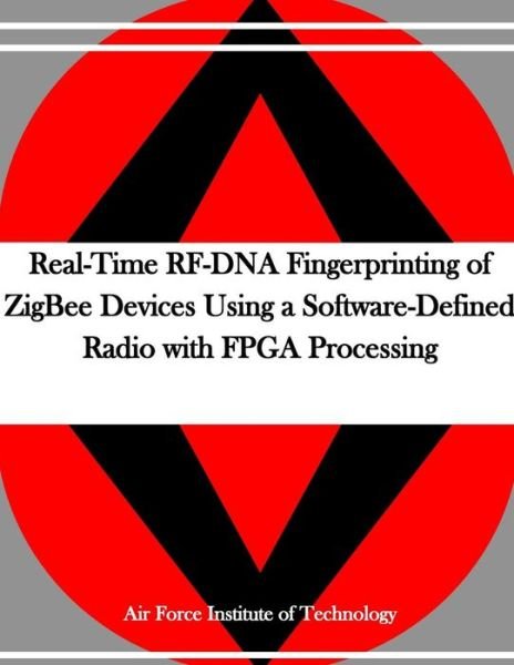 Cover for Air Force Institute of Technology · Real-Time RF-DNA Fingerprinting of ZigBee Devices Using a Software-Defined Radio with FPGA Processing (Paperback Book) (2016)
